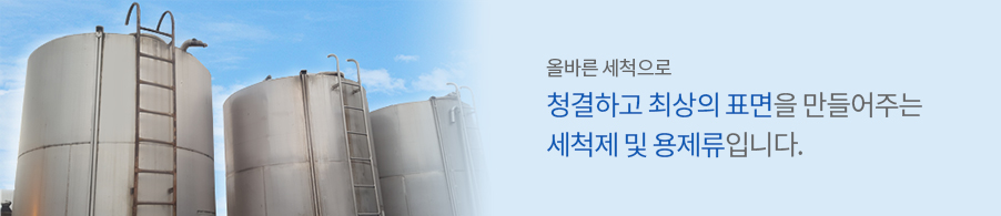 올바른 세척으로 청결하고 최상의 표면을 만들어주는 세첵제 및 용제류입니다.